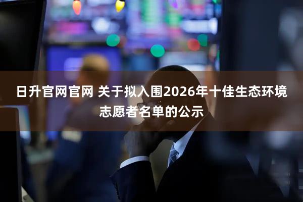 日升官网官网 关于拟入围2026年十佳生态环境志愿者名单的公示