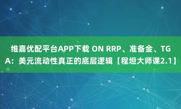 维嘉优配平台APP下载 ON RRP、准备金、TGA：美元流动性真正的底层逻辑【程坦大师课2.1】