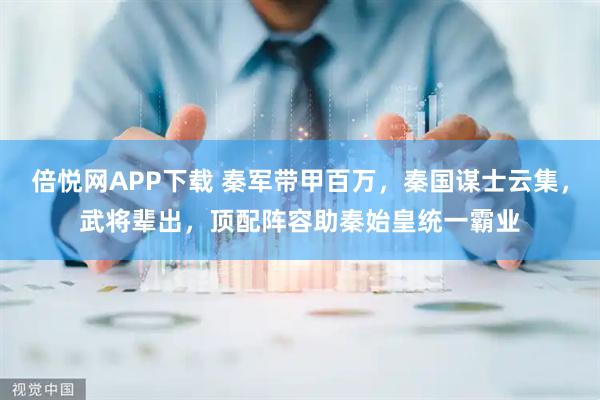 倍悦网APP下载 秦军带甲百万，秦国谋士云集，武将辈出，顶配阵容助秦始皇统一霸业