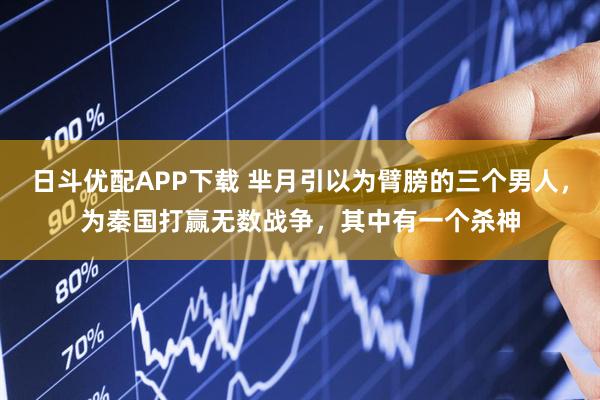 日斗优配APP下载 芈月引以为臂膀的三个男人，为秦国打赢无数战争，其中有一个杀神